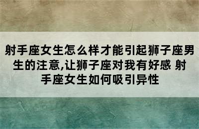 射手座女生怎么样才能引起狮子座男生的注意,让狮子座对我有好感 射手座女生如何吸引异性